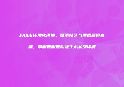 鞍山市任凌欣医生：精湛技艺与医德赢得青睐，单眼皮眼皮松弛手术案例详解