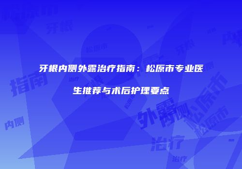 牙根内侧外露治疗指南：松原市专业医生推荐与术后护理要点