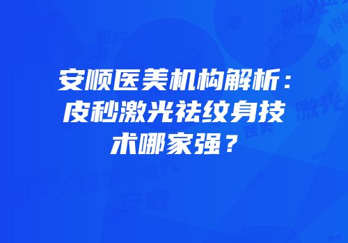 安顺医美机构解析：皮秒激光祛纹身技术哪家强？