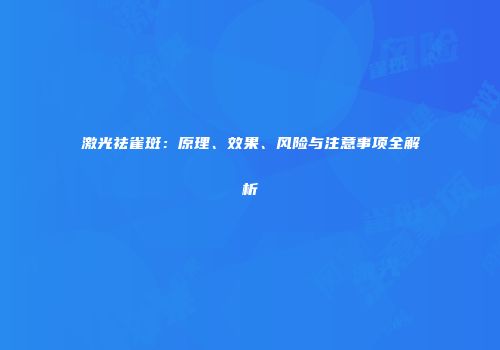 激光祛雀斑：原理、效果、风险与注意事项全解析