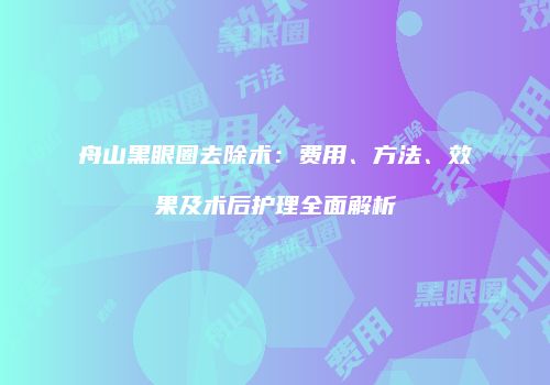 舟山黑眼圈去除术：费用、方法、效果及术后护理全面解析