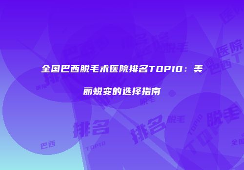 全国巴西脱毛术医院排名TOP10：美丽蜕变的选择指南
