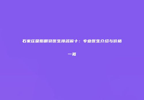 石家庄吸脂眼袋医生排名前十：专业医生介绍与价格一览