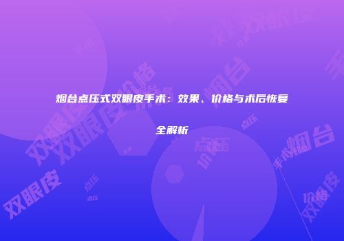 烟台点压式双眼皮手术：效果、价格与术后恢复全解析