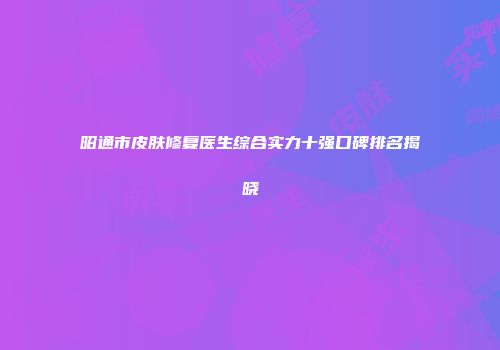昭通市皮肤修复医生综合实力十强口碑排名揭晓