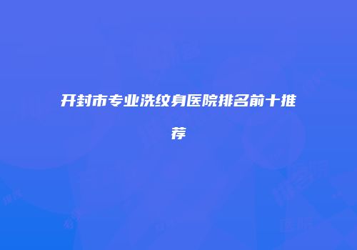 开封市专业洗纹身医院排名前十推荐