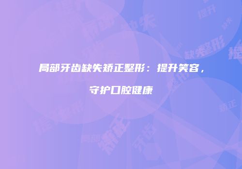 局部牙齿缺失矫正整形：提升笑容，守护口腔健康