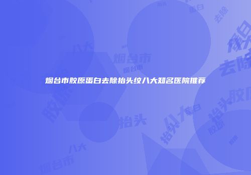 烟台市胶原蛋白去除抬头纹八大知名医院推荐