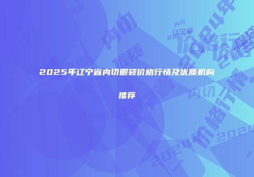 2025年辽宁省内切眼袋价格行情及优质机构推荐