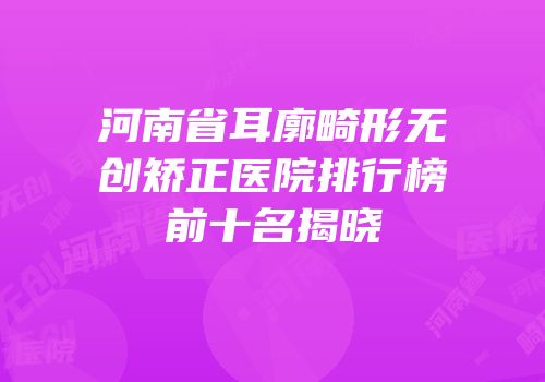 河南省耳廓畸形无创矫正医院排行榜前十名揭晓