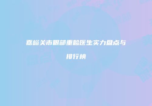嘉峪关市眼部重睑医生实力盘点与排行榜
