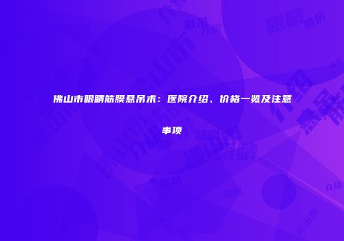 佛山市眼睛筋膜悬吊术：医院介绍、价格一览及注意事项