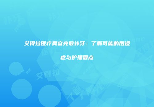 艾得拉医疗美容光敏补牙：了解可能的后遗症与护理要点