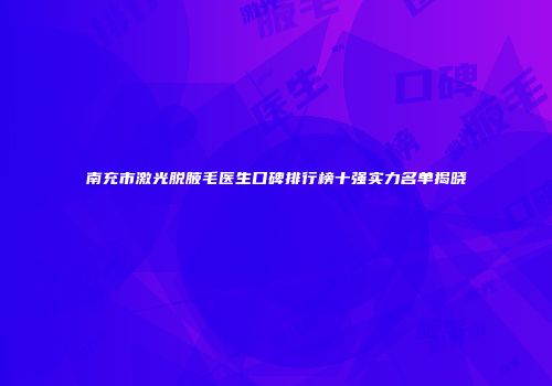 南充市激光脱腋毛医生口碑排行榜十强实力名单揭晓