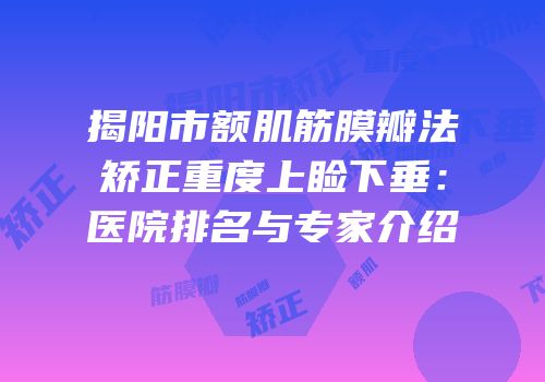 揭阳市额肌筋膜瓣法矫正重度上睑下垂：医院排名与专家介绍