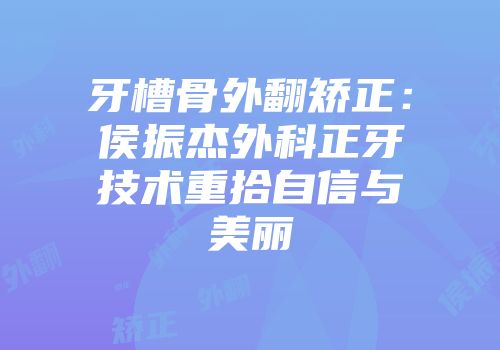 牙槽骨外翻矫正：侯振杰外科正牙技术重拾自信与美丽