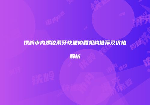 铁岭市内螺纹滑牙快速修复机构推荐及价格解析