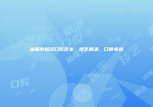 汕尾市知名口腔医生：技艺精湛，口碑卓越
