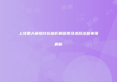 上饶第大瘦脸针价格影响因素及术后注意事项解析