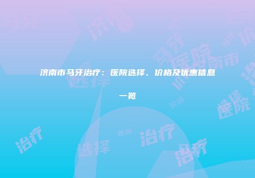 济南市马牙治疗：医院选择、价格及优惠信息一览