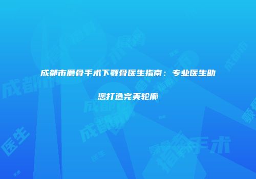 成都市磨骨手术下颚骨医生指南：专业医生助您打造完美轮廓