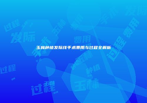 玉林种植发际线手术费用与过程全解析