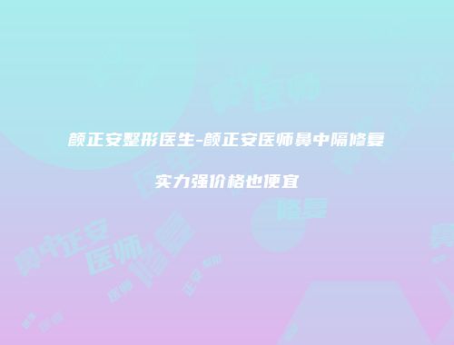 颜正安整形医生-颜正安医师鼻中隔修复实力强价格也便宜