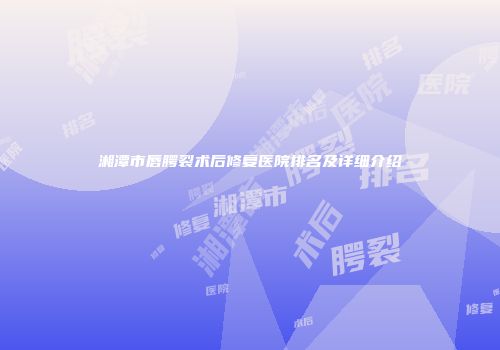 湘潭市唇腭裂术后修复医院排名及详细介绍