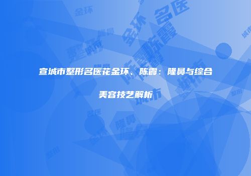 宣城市整形名医花金环、陈霞：隆鼻与综合美容技艺解析