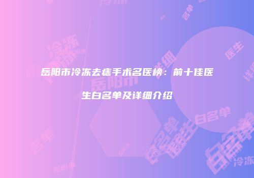 岳阳市冷冻去痣手术名医榜：前十佳医生白名单及详细介绍