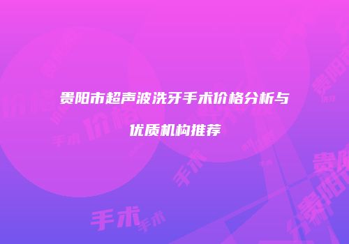 贵阳市超声波洗牙手术价格分析与优质机构推荐