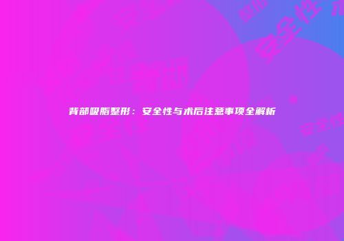 背部吸脂整形：安全性与术后注意事项全解析
