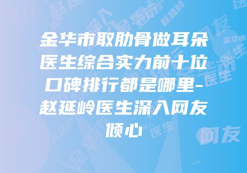 金华市取肋骨做耳朵医生综合实力前十位口碑排行都是哪里-赵延岭医生深入网友倾心