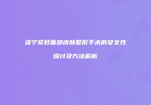 遂宁紧致面部皮肤整形手术的安全性探讨及方法解析