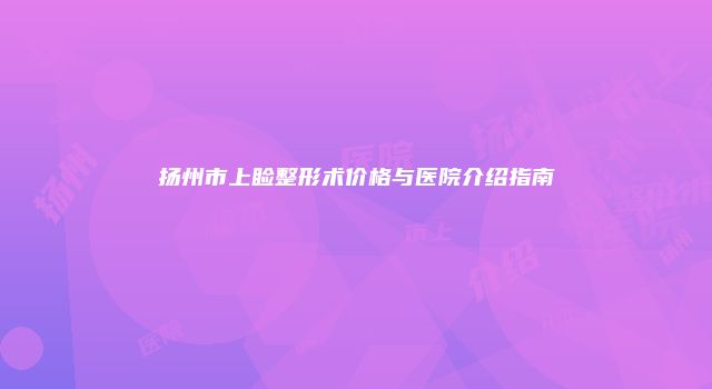 扬州市上睑整形术价格与医院介绍指南