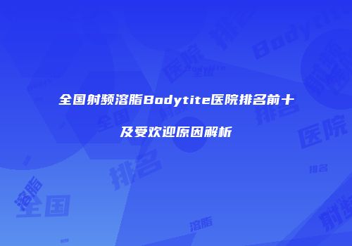 全国射频溶脂Bodytite医院排名前十及受欢迎原因解析