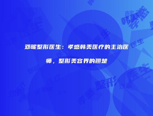 邓昵整形医生：孝感韩美医疗的主治医师，整形美容界的翘楚