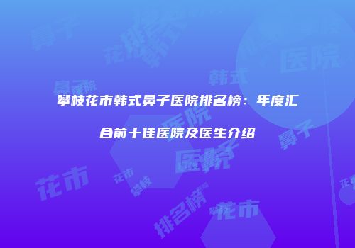 攀枝花市韩式鼻子医院排名榜：年度汇合前十佳医院及医生介绍