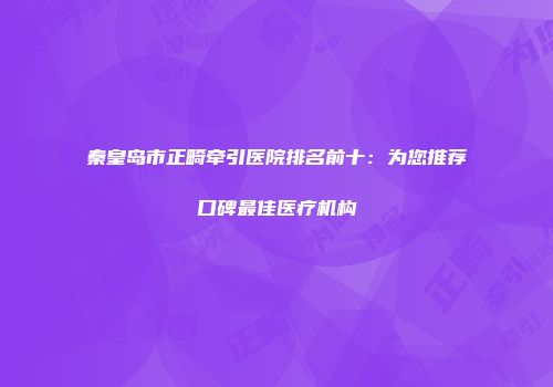 秦皇岛市正畸牵引医院排名前十：为您推荐口碑最佳医疗机构