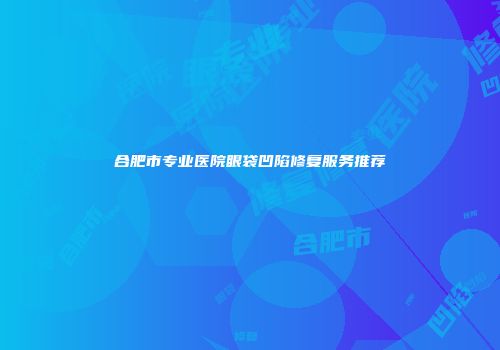 合肥市专业医院眼袋凹陷修复服务推荐