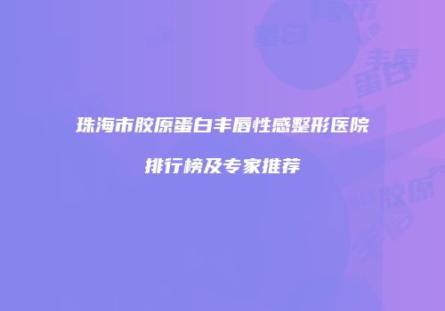 珠海市胶原蛋白丰唇性感整形医院排行榜及专家推荐