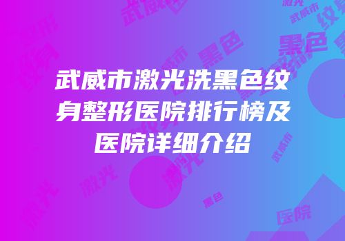 武威市激光洗黑色纹身整形医院排行榜及医院详细介绍