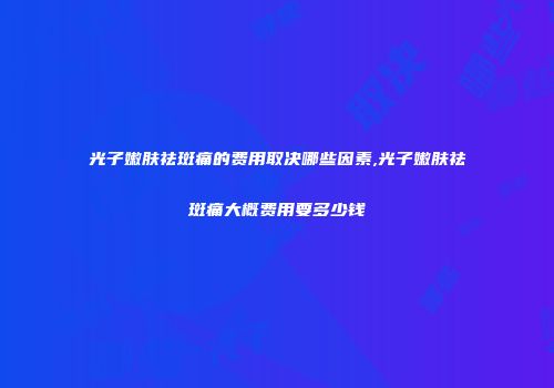 光子嫩肤祛斑痛的费用取决哪些因素,光子嫩肤祛斑痛大概费用要多少钱