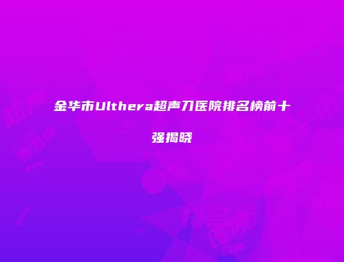 金华市Ulthera超声刀医院排名榜前十强揭晓
