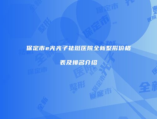 保定市e光光子祛斑医院全新整形价格表及排名介绍