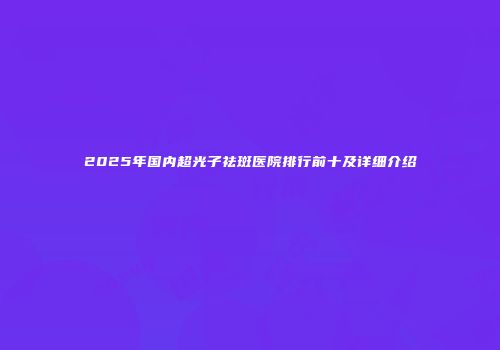 2025年国内超光子祛斑医院排行前十及详细介绍