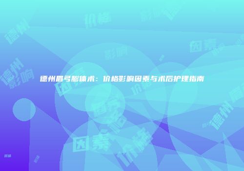 德州眉弓膨体术：价格影响因素与术后护理指南