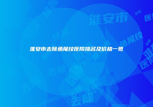 淮安市去除鱼尾纹医院排名及价格一览