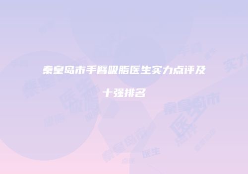秦皇岛市手臂吸脂医生实力点评及十强排名