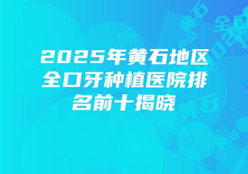 2025年黄石地区全口牙种植医院排名前十揭晓
